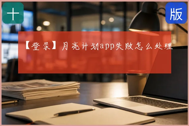 【登录】月亮计划app失败怎么处理
