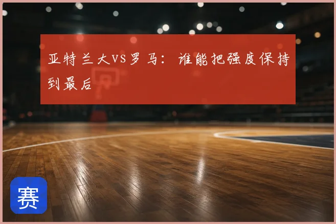 亚特兰大vs罗马：谁能把强度保持到最后