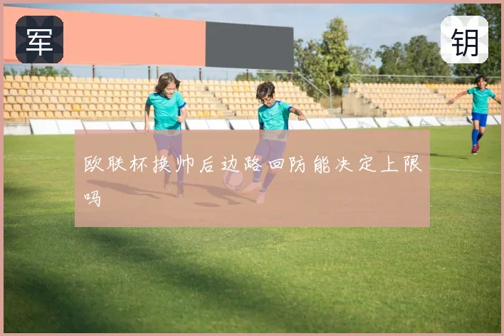 欧联杯换帅后边路回防能决定上限吗